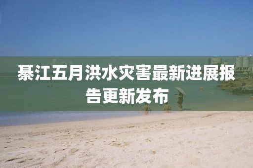 綦江五月洪水灾害最新进展报告更新发布