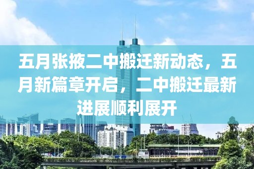 五月张掖二中搬迁新动态，五月新篇章开启，二中搬迁最新进展顺利展开