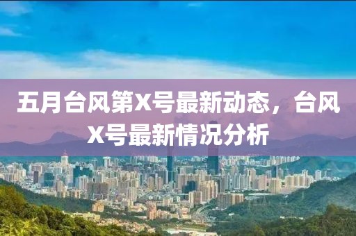 五月台风第X号最新动态，台风X号最新情况分析
