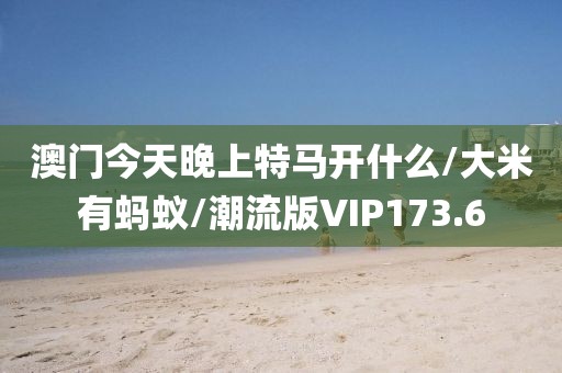 澳门今天晚上特马开什么/大米有蚂蚁/潮流版VIP173.6