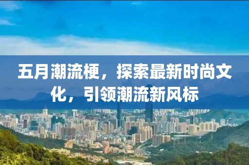 五月潮流梗，探索最新时尚文化，引领潮流新风标