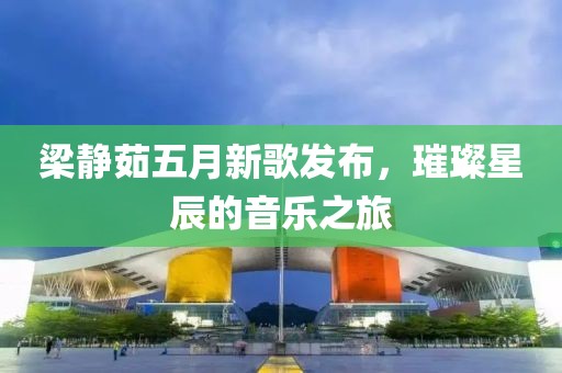 梁静茹五月新歌发布，璀璨星辰的音乐之旅