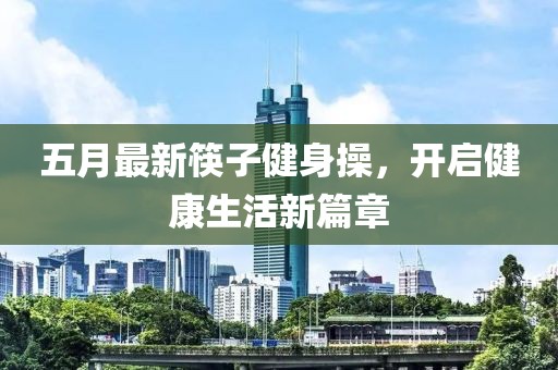 五月最新筷子健身操，开启健康生活新篇章