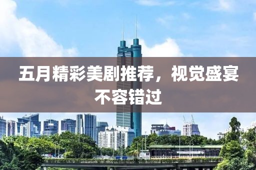 五月精彩美剧推荐，视觉盛宴不容错过