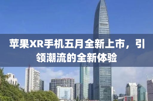 苹果XR手机五月全新上市，引领潮流的全新体验