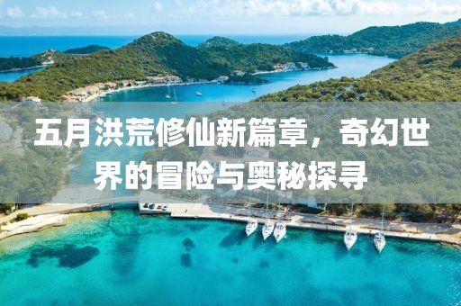 五月洪荒修仙新篇章，奇幻世界的冒险与奥秘探寻
