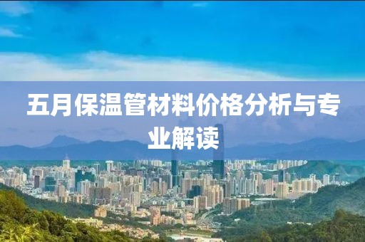 五月保温管材料价格分析与专业解读
