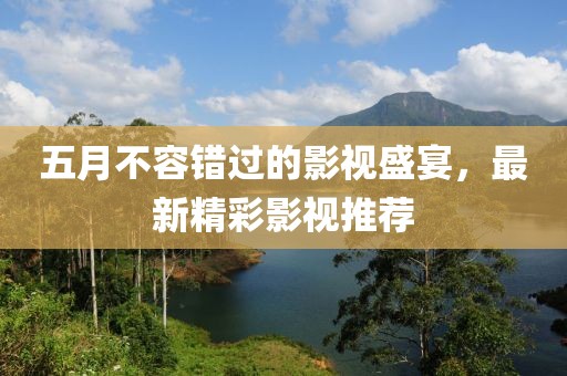 五月不容错过的影视盛宴，最新精彩影视推荐