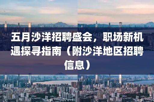 五月沙洋招聘盛会，职场新机遇探寻指南（附沙洋地区招聘信息）