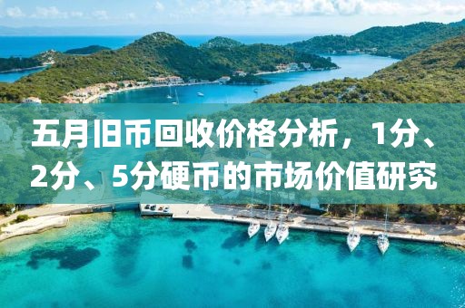 五月旧币回收价格分析，1分、2分、5分硬币的市场价值研究