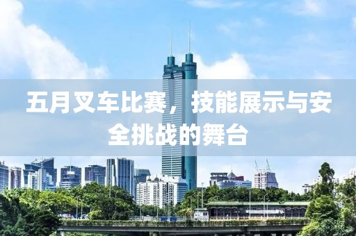 五月叉车比赛，技能展示与安全挑战的舞台