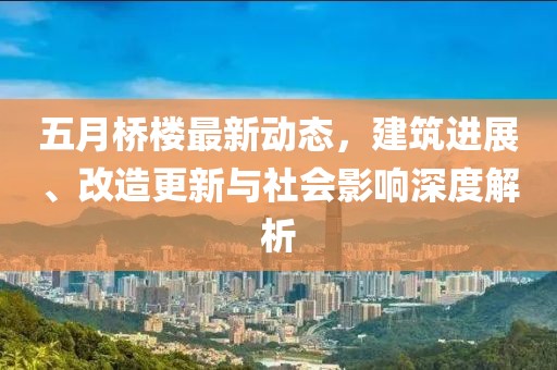 五月桥楼最新动态，建筑进展、改造更新与社会影响深度解析