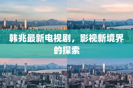 韩兆最新电视剧，影视新境界的探索