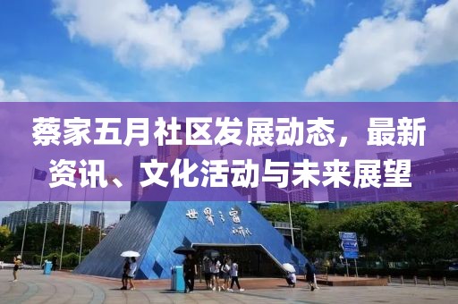 蔡家五月社区发展动态，最新资讯、文化活动与未来展望