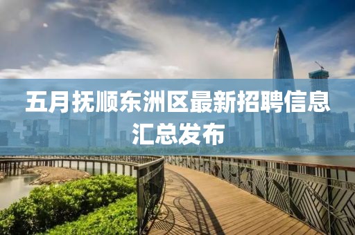 五月抚顺东洲区最新招聘信息汇总发布