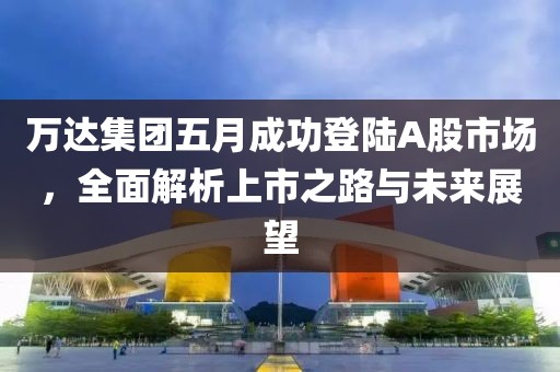 万达集团五月成功登陆A股市场，全面解析上市之路与未来展望