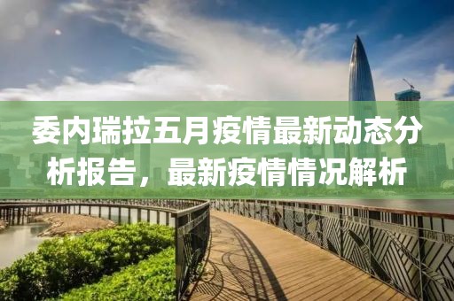 委内瑞拉五月疫情最新动态分析报告，最新疫情情况解析