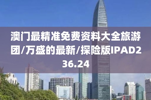 澳门最精准免费资料大全旅游团/万盛的最新/探险版IPAD236.24