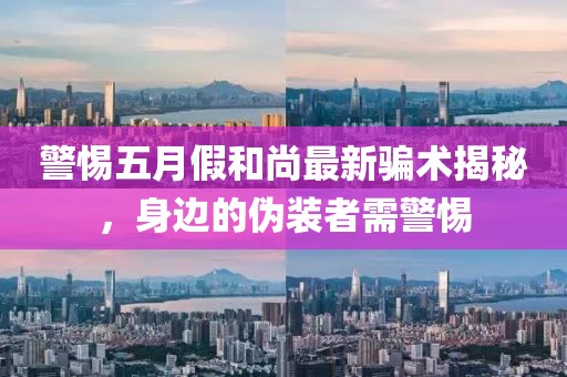 警惕五月假和尚最新骗术揭秘，身边的伪装者需警惕