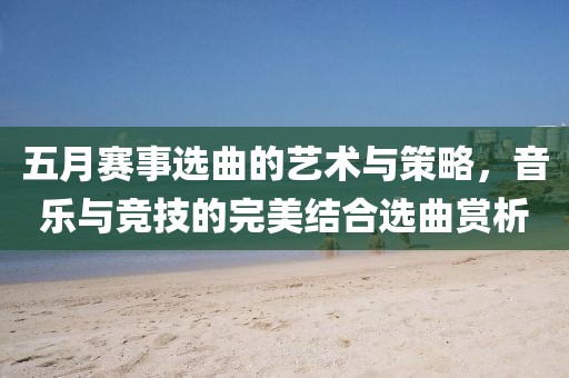 五月赛事选曲的艺术与策略，音乐与竞技的完美结合选曲赏析