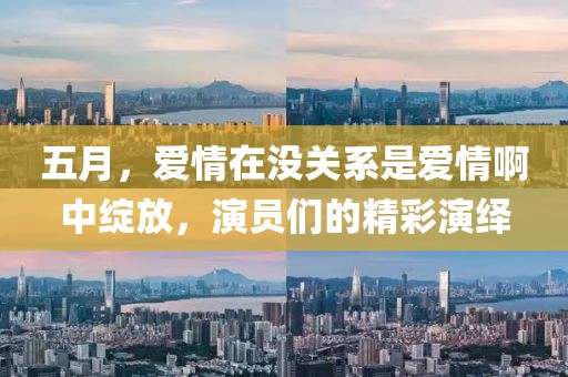 五月，爱情在没关系是爱情啊中绽放，演员们的精彩演绎