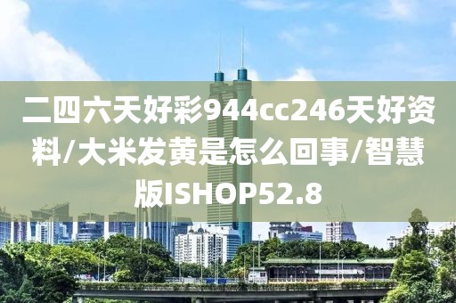 二四六天好彩944cc246天好资料/大米发黄是怎么回事/智慧版ISHOP52.8