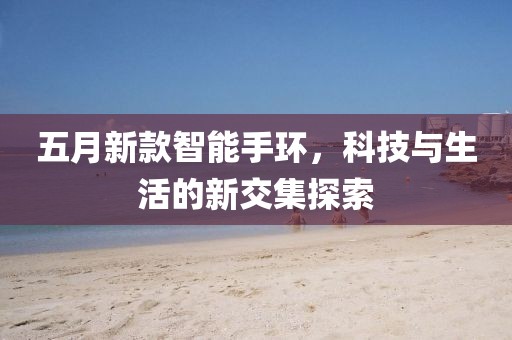 五月新款智能手环，科技与生活的新交集探索