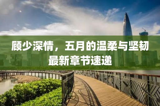 顾少深情，五月的温柔与坚韧最新章节速递