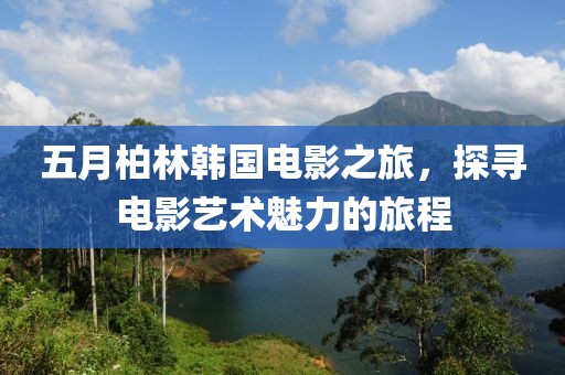 五月柏林韩国电影之旅，探寻电影艺术魅力的旅程