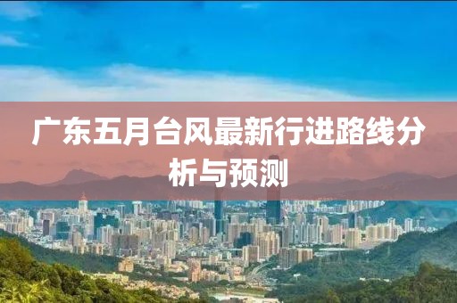 广东五月台风最新行进路线分析与预测