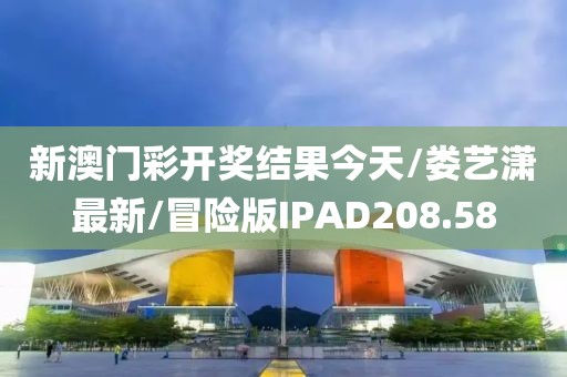 新澳门彩开奖结果今天/娄艺潇最新/冒险版IPAD208.58