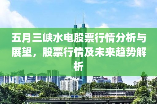 五月三峡水电股票行情分析与展望，股票行情及未来趋势解析