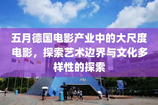 五月德国电影产业中的大尺度电影，探索艺术边界与文化多样性的探索