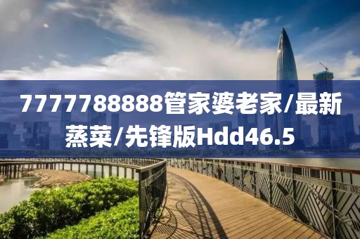 7777788888管家婆老家/最新蒸菜/先锋版Hdd46.5