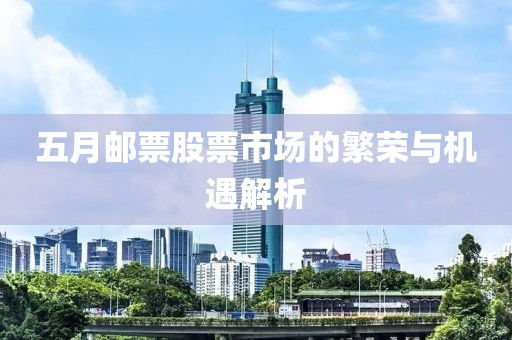 五月邮票股票市场的繁荣与机遇解析