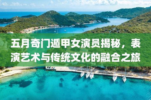 五月奇门遁甲女演员揭秘，表演艺术与传统文化的融合之旅