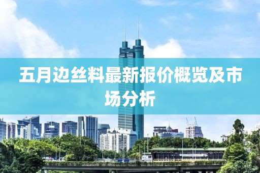 五月边丝料最新报价概览及市场分析