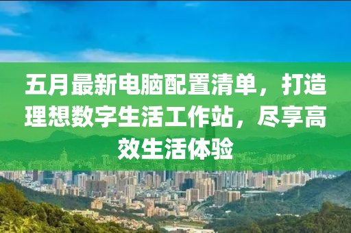 五月最新电脑配置清单，打造理想数字生活工作站，尽享高效生活体验