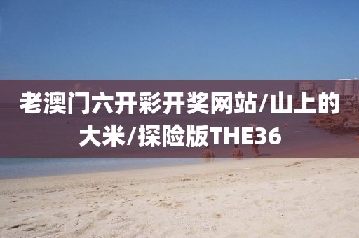 老澳门六开彩开奖网站/山上的大米/探险版THE36