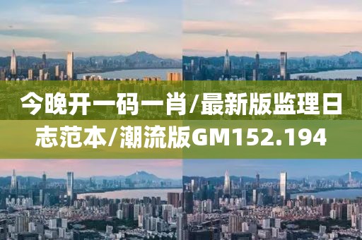 今晚开一码一肖/最新版监理日志范本/潮流版GM152.194