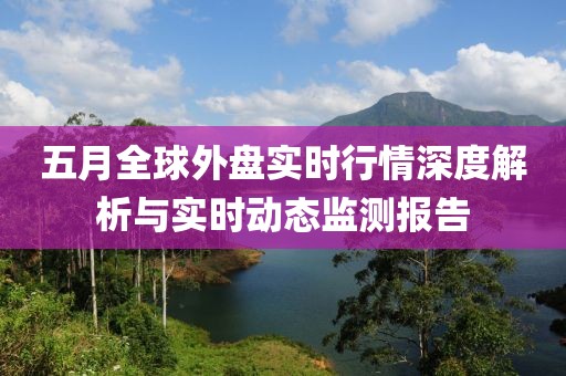 五月全球外盘实时行情深度解析与实时动态监测报告
