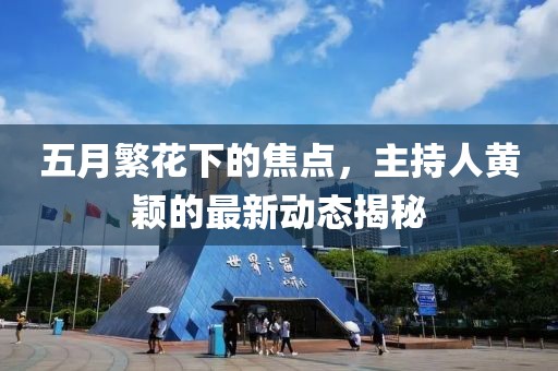 五月繁花下的焦点，主持人黄颖的最新动态揭秘