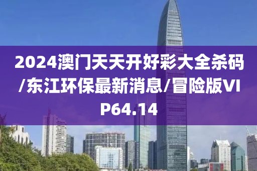 2024澳门天天开好彩大全杀码/东江环保最新消息/冒险版VIP64.14