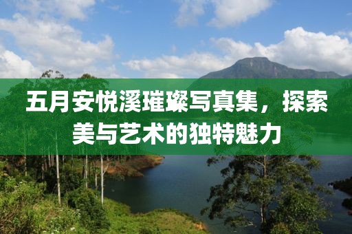 五月安悦溪璀璨写真集，探索美与艺术的独特魅力