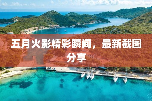 五月火影精彩瞬间，最新截图分享