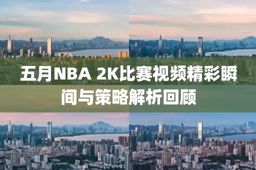 五月NBA 2K比赛视频精彩瞬间与策略解析回顾