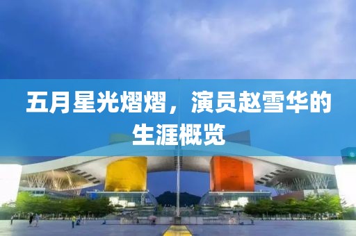五月星光熠熠，演员赵雪华的生涯概览