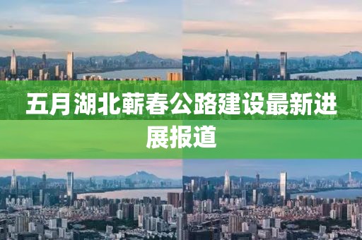 五月湖北蕲春公路建设最新进展报道