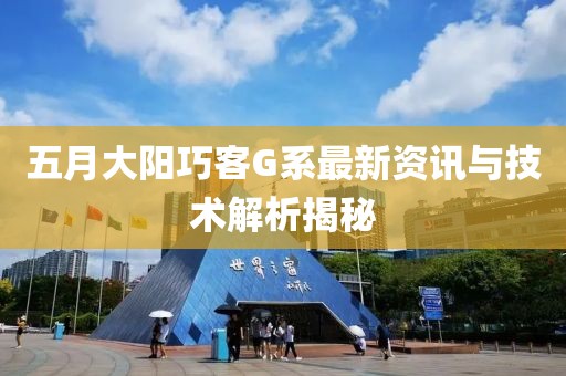 五月大阳巧客G系最新资讯与技术解析揭秘