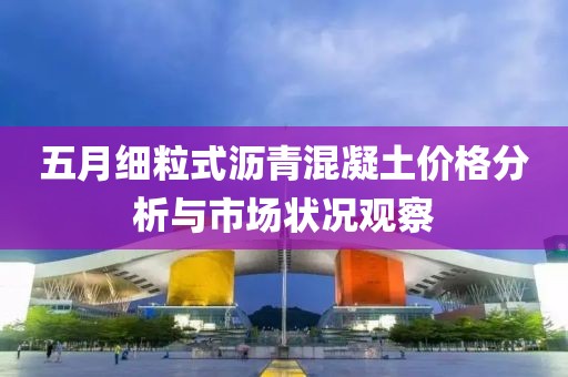 五月细粒式沥青混凝土价格分析与市场状况观察